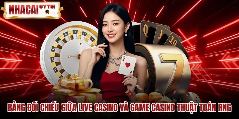 Bảng đối chiếu giữa live casino và game casino thuật toán RNG So sánh live casino và game casino RNG